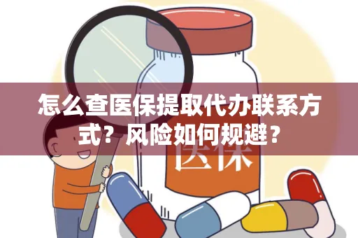 怎么查医保提取代办联系方式？风险如何规避？